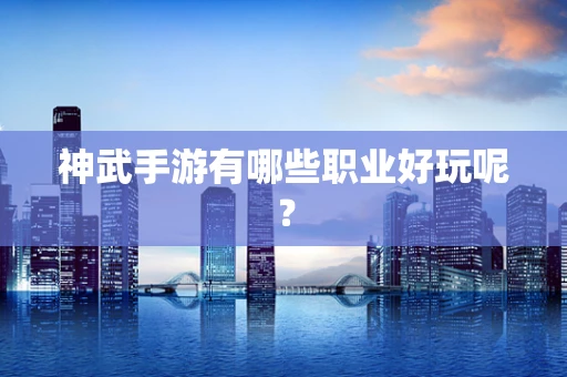 神武手游有哪些职业好玩呢？