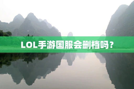 LOL手游国服会删档吗？