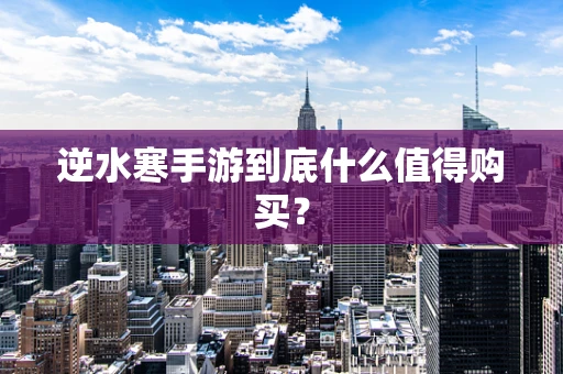 逆水寒手游到底什么值得购买？