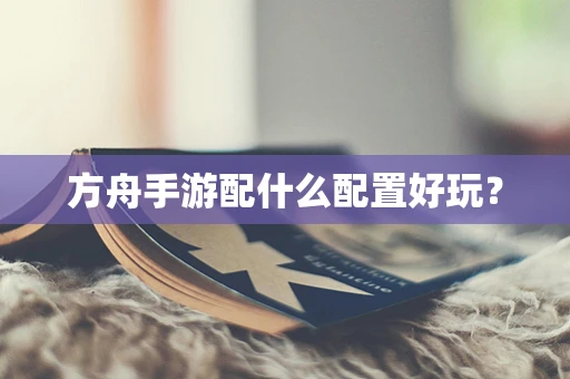 方舟手游配什么配置好玩？