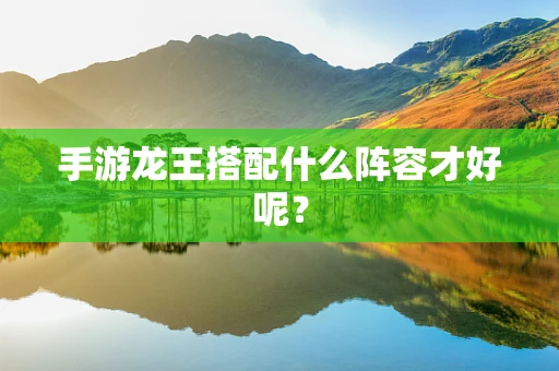手游龙王搭配什么阵容才好呢？