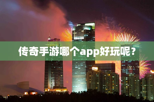 传奇手游哪个app好玩呢？