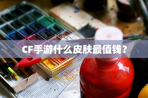 CF手游什么皮肤最值钱？