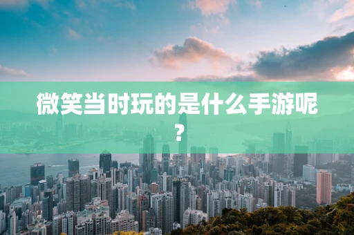 微笑当时玩的是什么手游呢？