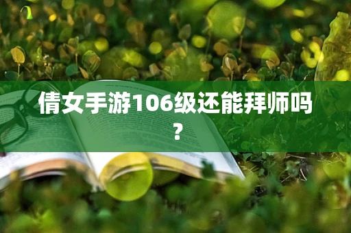 倩女手游106级还能拜师吗？