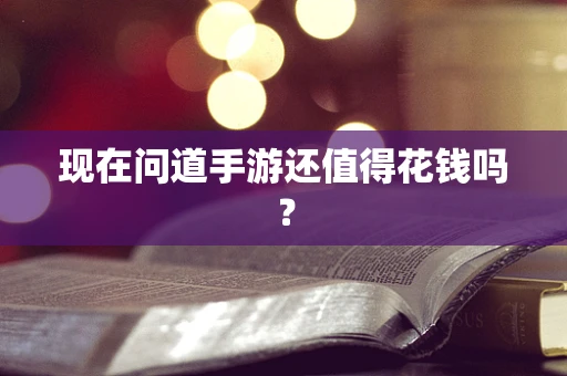 现在问道手游还值得花钱吗？