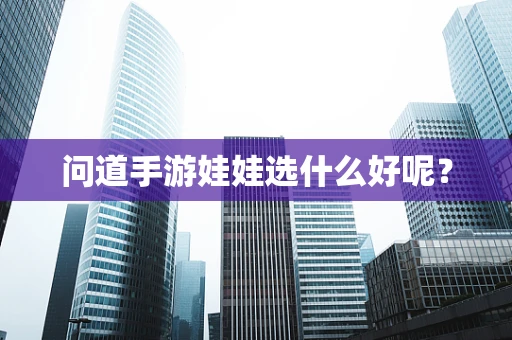 问道手游娃娃选什么好呢？