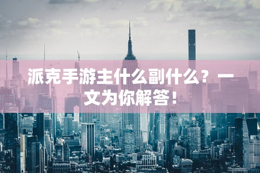 派克手游主什么副什么？一文为你解答！