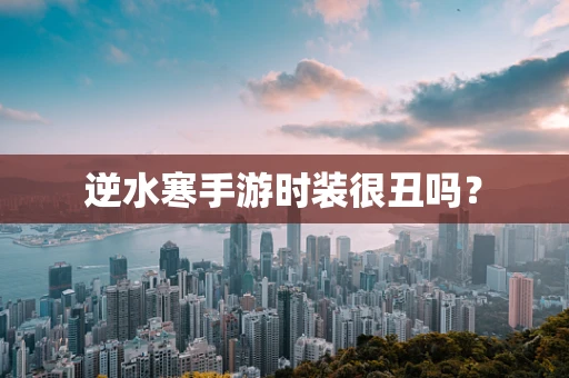 逆水寒手游时装很丑吗？