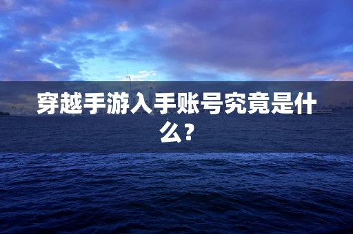 穿越手游入手账号究竟是什么？