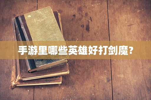 手游里哪些英雄好打剑魔？