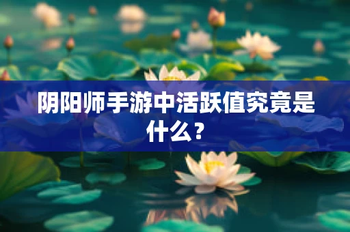 阴阳师手游中活跃值究竟是什么？