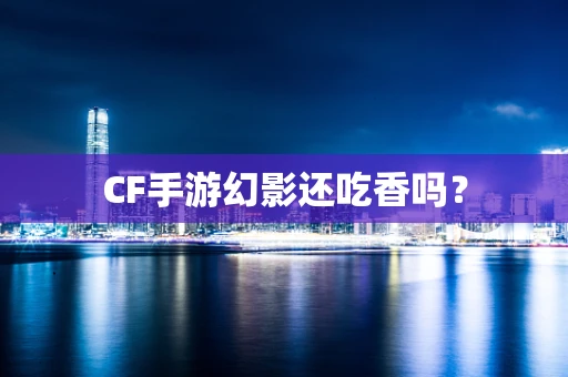 CF手游幻影还吃香吗？