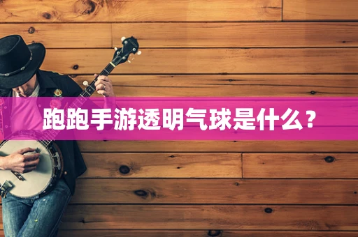 跑跑手游透明气球是什么？