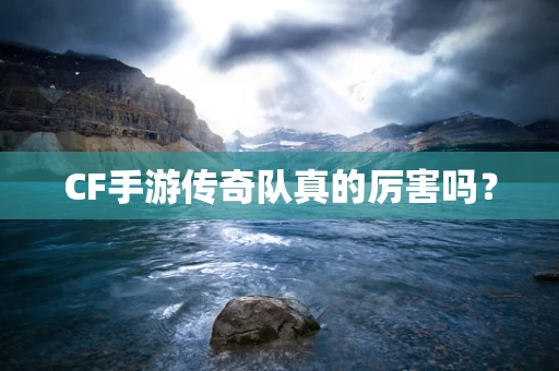 CF手游传奇队真的厉害吗？