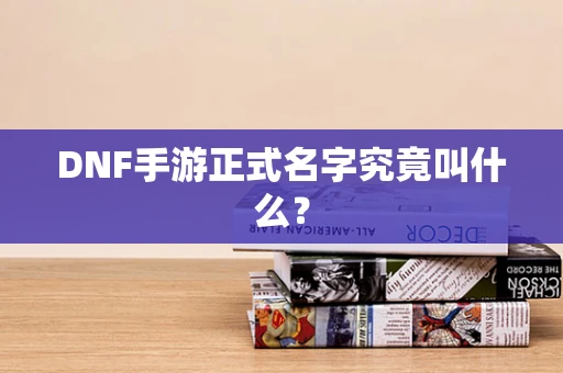 DNF手游正式名字究竟叫什么？