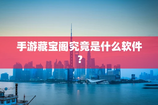 手游藏宝阁究竟是什么软件？