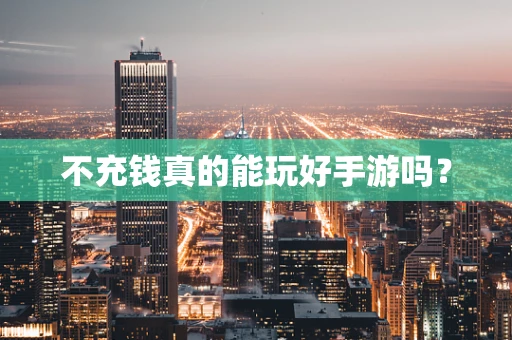 不充钱真的能玩好手游吗？