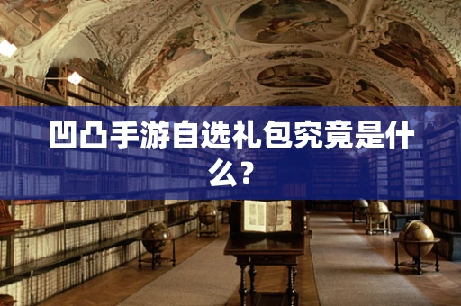 凹凸手游自选礼包究竟是什么？