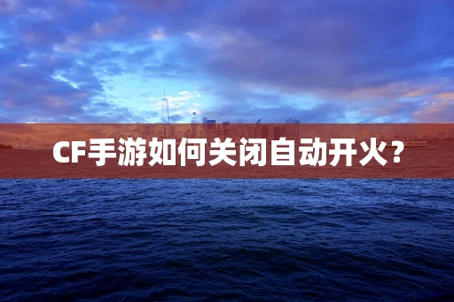 CF手游如何关闭自动开火？