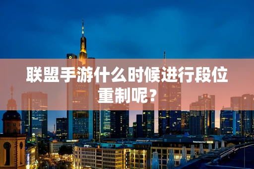 联盟手游什么时候进行段位重制呢？