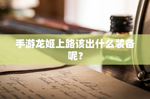 手游龙姬上路该出什么装备呢？