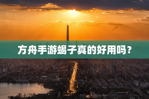 方舟手游蝎子真的好用吗？
