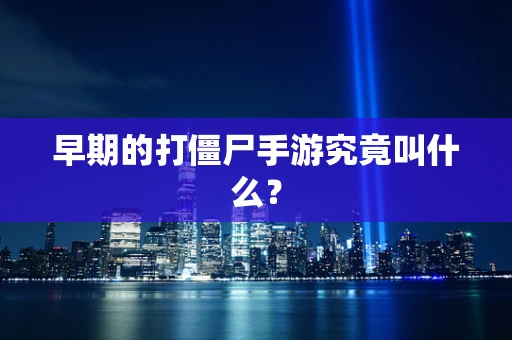 早期的打僵尸手游究竟叫什么？