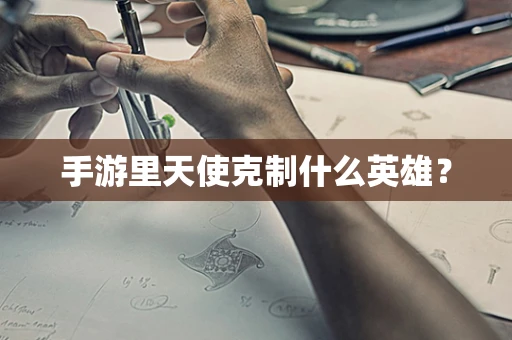 手游里天使克制什么英雄？