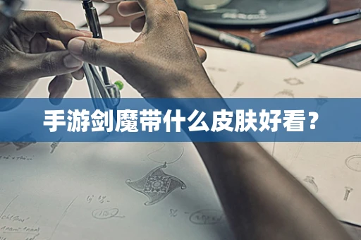手游剑魔带什么皮肤好看？