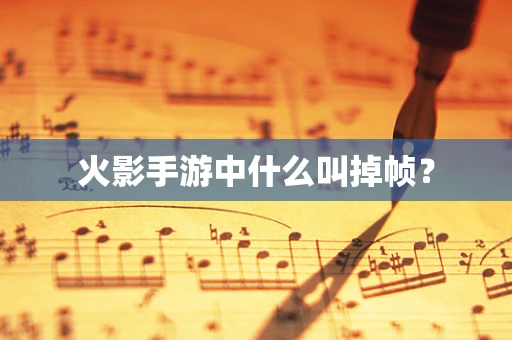 火影手游中什么叫掉帧？