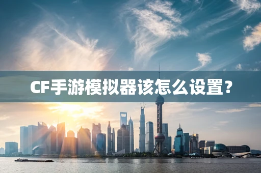 CF手游模拟器该怎么设置？