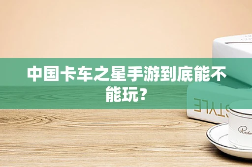 中国卡车之星手游到底能不能玩？