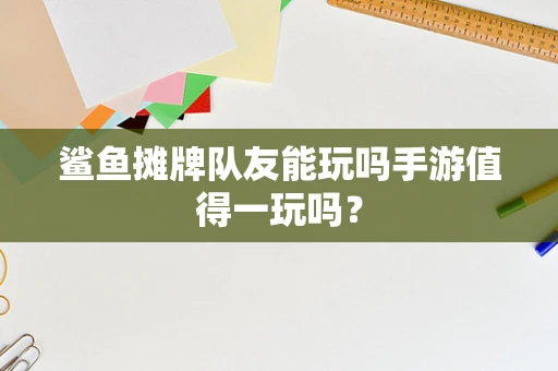 鲨鱼摊牌队友能玩吗手游值得一玩吗？