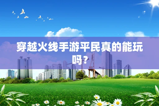 穿越火线手游平民真的能玩吗？