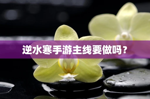 逆水寒手游主线要做吗？