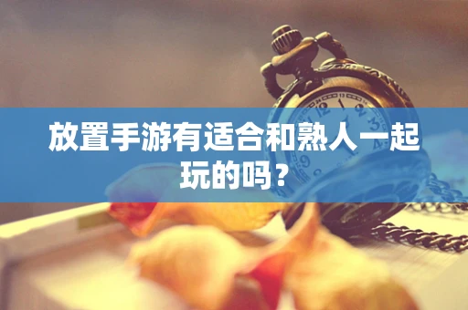 放置手游有适合和熟人一起玩的吗？