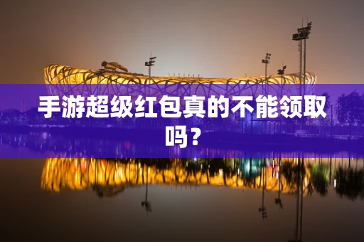 手游超级红包真的不能领取吗？