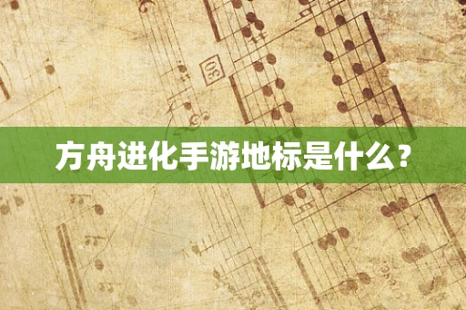 方舟进化手游地标是什么？