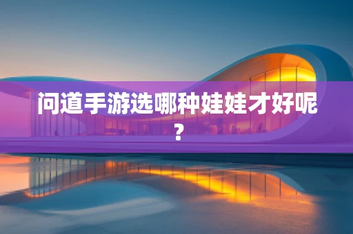 问道手游选哪种娃娃才好呢？