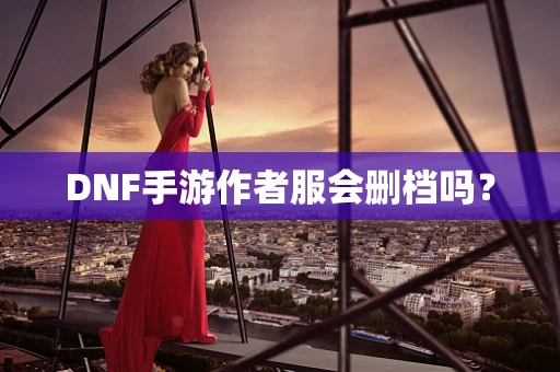 DNF手游作者服会删档吗？
