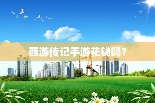 西游传记手游花钱吗？