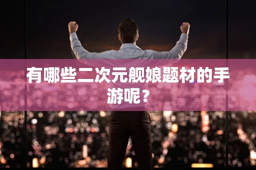有哪些二次元舰娘题材的手游呢？