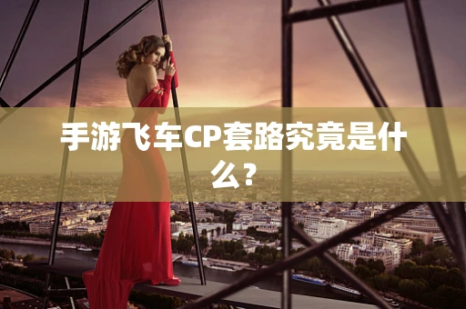手游飞车CP套路究竟是什么？