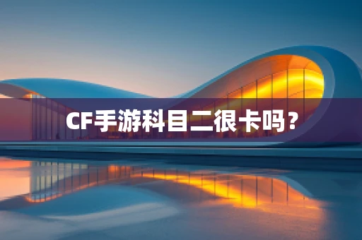 CF手游科目二很卡吗？