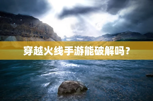 穿越火线手游能破解吗？