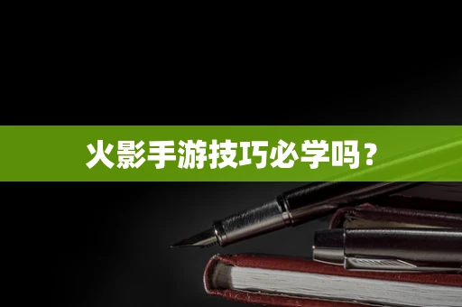 火影手游技巧必学吗？