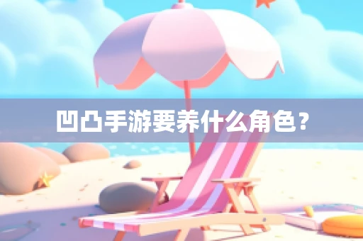 凹凸手游要养什么角色？