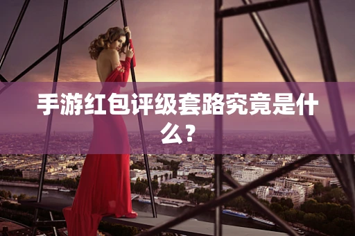 手游红包评级套路究竟是什么？