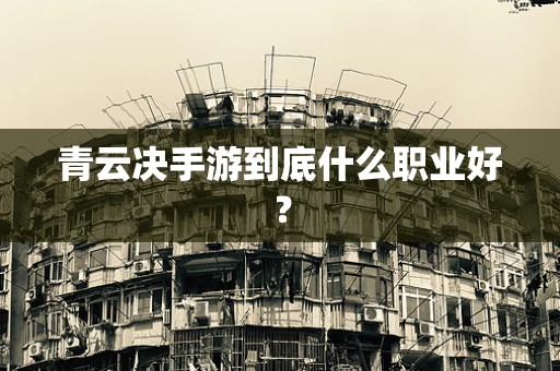 青云决手游到底什么职业好？